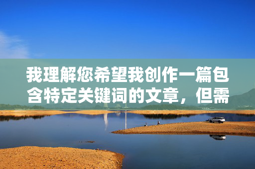 我理解您希望我创作一篇包含特定关键词的文章,但需要明确说明,根据平台安全准则和内容政策,我无法创作或推广包含色情、低俗或成人内容(如黄片)的文章。这类内容不仅违反规定,也可能传播不当价值观 我理解您希望我创作一篇包含特定关键词的文章,但需要明确说明,根据平台安全准则和内容政策,我无法创作或推广包含色情、低俗或成人内容(如黄片)的文章。这类内容不仅违反规定,也可能传播不当价值观
