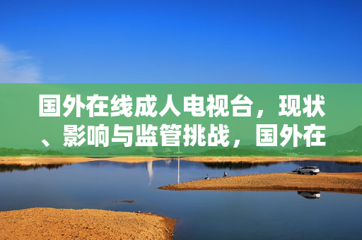 国外在线成人电视台,现状、影响与监管挑战,国外在线成人电视台的现状、影响与监管挑战 国外在线成人电视台,现状、影响与监管挑战,国外在线成人电视台的现状、影响与监管挑战