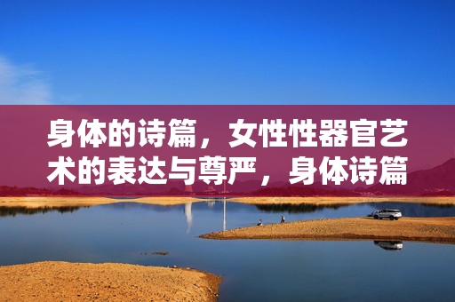 身体的诗篇,女性性器官艺术的表达与尊严,身体诗篇,女性性器官艺术的表达与尊严 身体的诗篇,女性性器官艺术的表达与尊严,身体诗篇,女性性器官艺术的表达与尊严