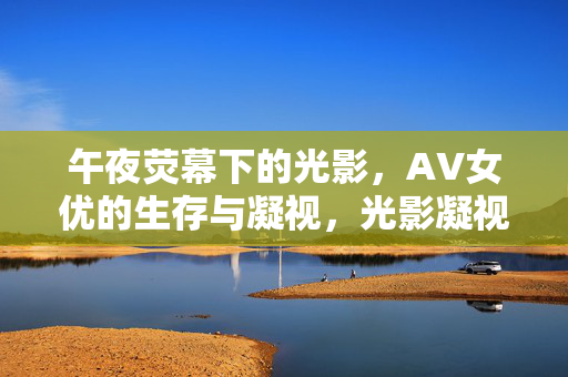 午夜荧幕下的光影,AV女优的生存与凝视,光影凝视,午夜荧幕下AV女优的生存 午夜荧幕下的光影,AV女优的生存与凝视,光影凝视,午夜荧幕下AV女优的生存