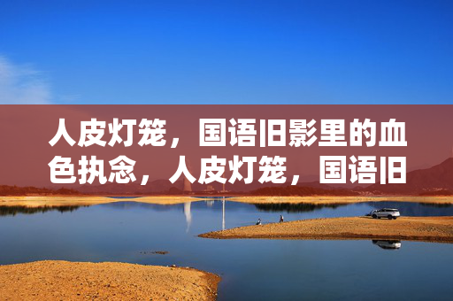 人皮灯笼,国语旧影里的血色执念,人皮灯笼,国语旧影的血色执念 人皮灯笼,国语旧影里的血色执念,人皮灯笼,国语旧影的血色执念