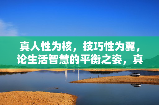 真人性为核,技巧性为翼,论生活智慧的平衡之姿,真人性·技巧性,生活智慧的平衡之姿 真人性为核,技巧性为翼,论生活智慧的平衡之姿,真人性·技巧性,生活智慧的平衡之姿
