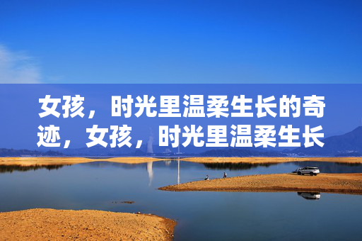女孩,时光里温柔生长的奇迹,女孩,时光里温柔生长的奇迹 女孩,时光里温柔生长的奇迹,女孩,时光里温柔生长的奇迹