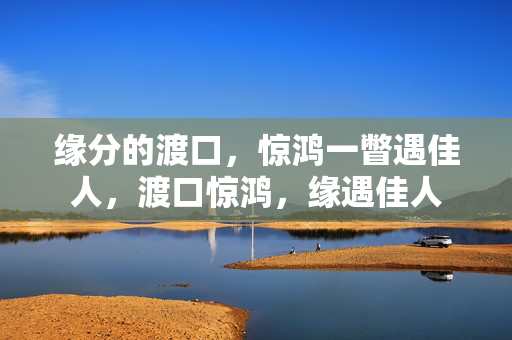 缘分的渡口,惊鸿一瞥遇佳人,渡口惊鸿,缘遇佳人 缘分的渡口,惊鸿一瞥遇佳人,渡口惊鸿,缘遇佳人