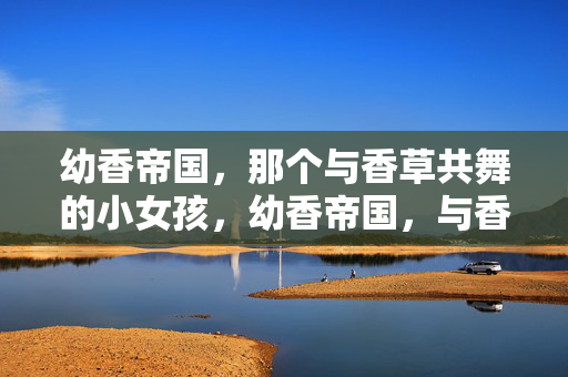 幼香帝国,那个与香草共舞的小女孩,幼香帝国,与香草共舞的小女孩 幼香帝国,那个与香草共舞的小女孩,幼香帝国,与香草共舞的小女孩
