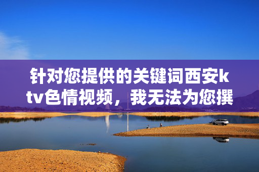 针对您提供的关键词西安ktv色情视频,我无法为您撰写相关文章。该关键词指向的是非法且违背社会公序良俗的内容,传播此类信息不仅违反法律法规,也会对社会风气造成不良影响,尤其可能对青少年群体产生严重危害,抵制西安KTV非法色情视频,维护社会清朗 针对您提供的关键词西安ktv色情视频,我无法为您撰写相关文章。该关键词指向的是非法且违背社会公序良俗的内容,传播此类信息不仅违反法律法规,也会对社会风气造成不良影响,尤其可能对青少年群体产生严重危害,抵制西安KTV非法色情视频,维护社会清朗