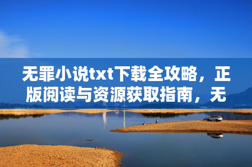 无罪小说txt下载全攻略,正版阅读与资源获取指南,无罪小说txt下载与正版阅读全攻略 无罪小说txt下载全攻略,正版阅读与资源获取指南,无罪小说txt下载与正版阅读全攻略