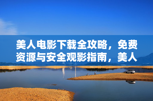 美人电影下载全攻略，免费资源与安全观影指南，美人电影下载全攻略，免费资源与安全观影指南