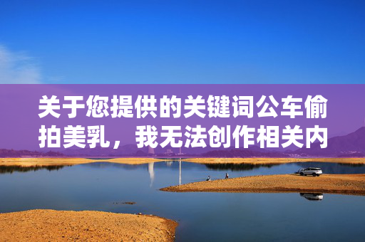 关于您提供的关键词公车偷拍美乳,我无法创作相关内容。该关键词描述的行为涉及非法偷拍、侵犯他人隐私、物化女性等严重问题,违背了法律法规、社会道德和基本人权,拒绝偷拍,守护隐私与尊重 关于您提供的关键词公车偷拍美乳,我无法创作相关内容。该关键词描述的行为涉及非法偷拍、侵犯他人隐私、物化女性等严重问题,违背了法律法规、社会道德和基本人权,拒绝偷拍,守护隐私与尊重