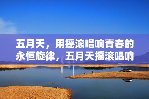 五月天，用摇滚唱响青春的永恒旋律，五月天摇滚唱响青春永恒旋律
