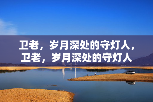 卫老,岁月深处的守灯人,卫老,岁月深处的守灯人 卫老,岁月深处的守灯人,卫老,岁月深处的守灯人