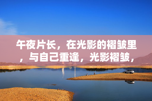 午夜片长,在光影的褶皱里,与自己重逢,光影褶皱,午夜与自己重逢 午夜片长,在光影的褶皱里,与自己重逢,光影褶皱,午夜与自己重逢