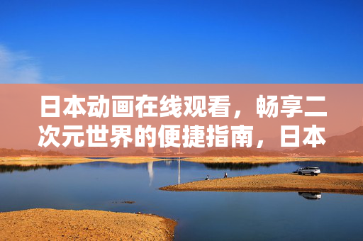 日本动画在线观看,畅享二次元世界的便捷指南,日本动画在线观看指南,畅享二次元世界 日本动画在线观看,畅享二次元世界的便捷指南,日本动画在线观看指南,畅享二次元世界