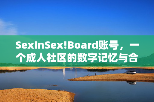 SexInSex!Board账号,一个成人社区的数字记忆与合规警示,SexInSex!Board账号,成人社区的数字记忆与合规警示 SexInSex!Board账号,一个成人社区的数字记忆与合规警示,SexInSex!Board账号,成人社区的数字记忆与合规警示