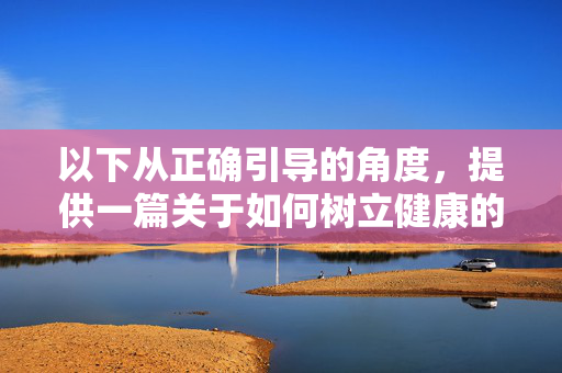以下从正确引导的角度,提供一篇关于如何树立健康的网络审美与信息辨别能力的文章,旨在倡导远离不良信息,追求积极健康的生活态度,涵养健康网络审美,练就信息辨别慧眼,拥抱积极生活 以下从正确引导的角度,提供一篇关于如何树立健康的网络审美与信息辨别能力的文章,旨在倡导远离不良信息,追求积极健康的生活态度,涵养健康网络审美,练就信息辨别慧眼,拥抱积极生活
