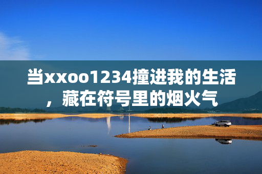 当xxoo1234撞进我的生活，藏在符号里的烟火气