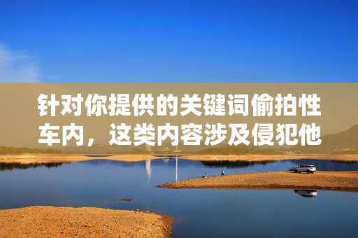 针对你提供的关键词偷拍性车内，这类内容涉及侵犯他人隐私、违反法律法规，不符合社会主义核心价值观，也违背了社会公德和道德底线。作为负责任的AI，我无法生成此类不良信息，针对您提供的关键词偷拍性车内，此类内容涉及侵犯他人隐私、违反法律法规，违背社会主义核心价值观和社会公德。作为负责任的AI，我坚决拒绝生成任何与此相关的标题或不良信息。我们应共同维护健康、文明的网络环境，尊重他人隐私，遵守法律法规。如果您有其他积极健康的内容需求，我很乐意为您提供帮助。
