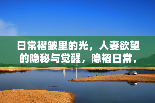 日常褶皱里的光，人妻欲望的隐秘与觉醒，隐褶日常，人妻欲望的觉醒之光