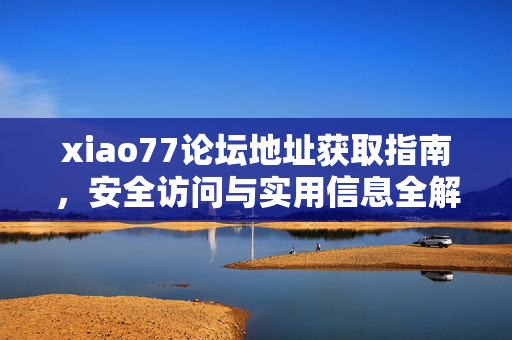 xiao77论坛地址获取指南，安全访问与实用信息全解析，xiao77论坛地址获取指南，安全访问与实用信息全解析