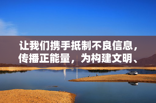 让我们携手抵制不良信息，传播正能量，为构建文明、和谐的网络社会贡献力量。如果你有关于网络安全、法律法规知识或其他积极健康的话题需要了解，我将很乐意为你提供帮助，携手传播正能量 共建文明网络空间