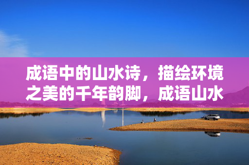 成语中的山水诗，描绘环境之美的千年韵脚，成语山水诗，千年环境美的韵脚回响