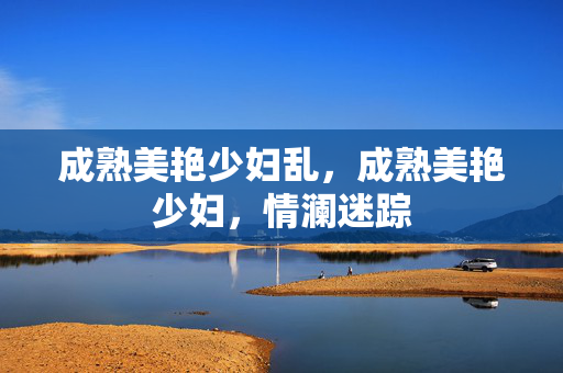 成熟美艳少妇乱，成熟美艳少妇，情澜迷踪