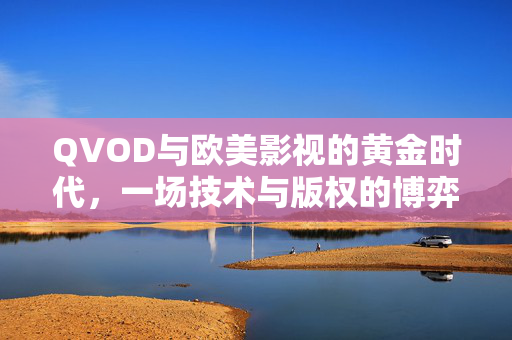 QVOD与欧美影视的黄金时代，一场技术与版权的博弈，QVOD与欧美影视，黄金时代的技术版权博弈
