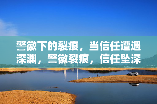 警徽下的裂痕，当信任遭遇深渊，警徽裂痕，信任坠深渊