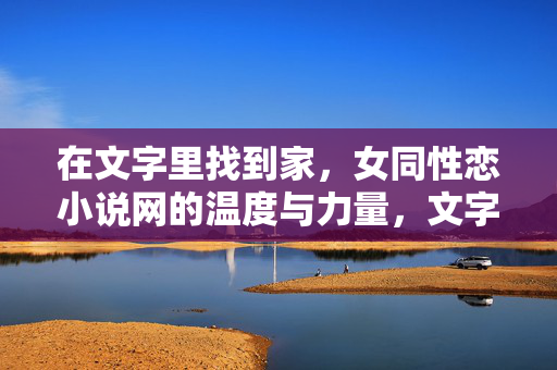 在文字里找到家，女同性恋小说网的温度与力量，文字为家，女同小说网的温度与力量