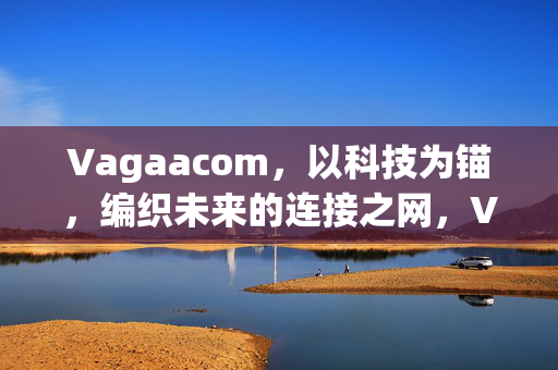 Vagaacom，以科技为锚，编织未来的连接之网，Vagaacom，科技为锚，编织未来连接之网