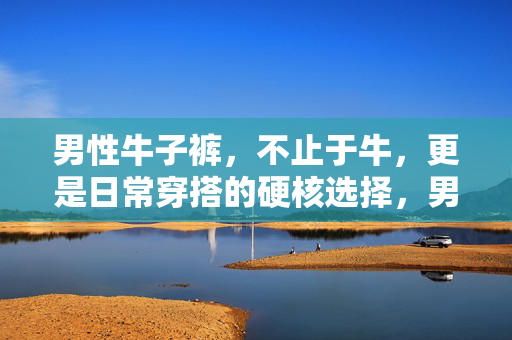 男性牛子裤，不止于牛，更是日常穿搭的硬核选择，男性牛子裤，不止于牛，日常穿搭硬核之选