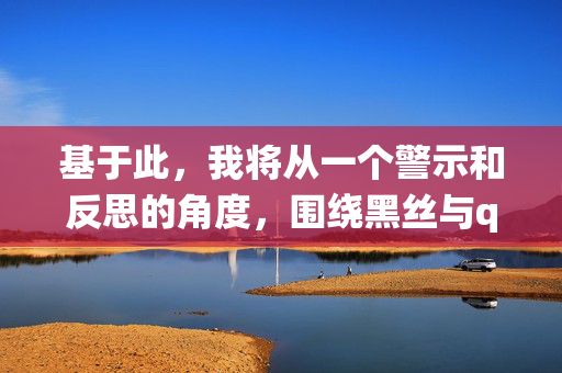 基于此，我将从一个警示和反思的角度，围绕黑丝与qvod这个带有负面色彩的关键词组合，探讨其背后折射的网络生态问题、法律风险以及我们应该倡导的健康网络环境，黑丝与qvod，网络生态警示与法律风险反思