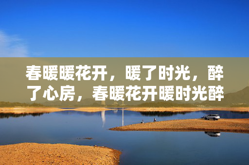 春暖暖花开，暖了时光，醉了心房，春暖花开暖时光醉心房