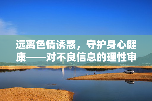 远离色情诱惑，守护身心健康——对不良信息的理性审视，守护身心健康，远离色情诱惑的理性审视