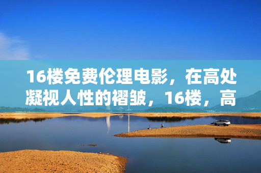 16楼免费伦理电影，在高处凝视人性的褶皱，16楼，高处凝视人性的褶皱