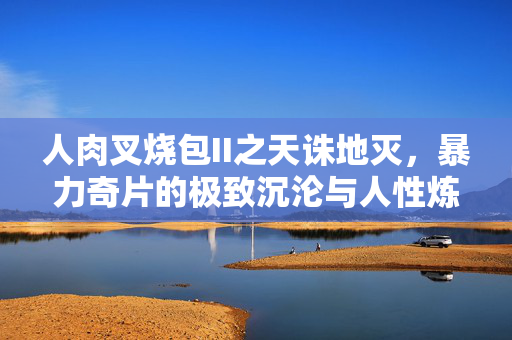 人肉叉烧包II之天诛地灭，暴力奇片的极致沉沦与人性炼狱，人肉叉烧包II，极致沉沦与人性炼狱