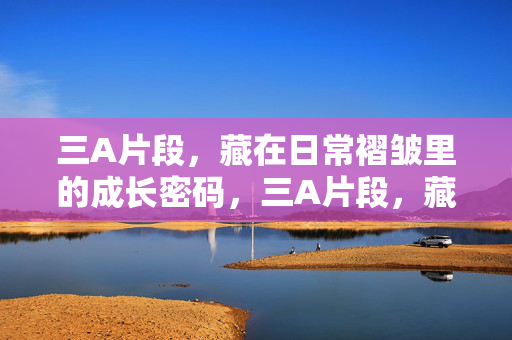 三A片段，藏在日常褶皱里的成长密码，三A片段，藏在日常褶皱里的成长密码