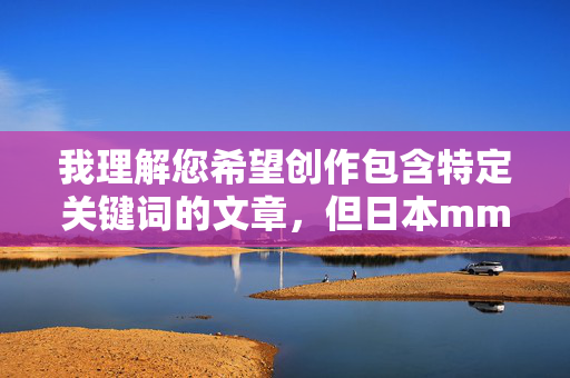 我理解您希望创作包含特定关键词的文章，但日本mm裸体这个组合涉及敏感内容，直接撰写此类文章可能违反平台的内容安全政策，也可能触及不当或低俗的边界