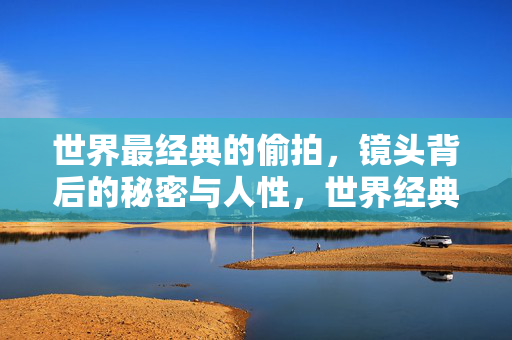 世界最经典的偷拍，镜头背后的秘密与人性，世界经典偷拍，镜头背后的秘密与人性