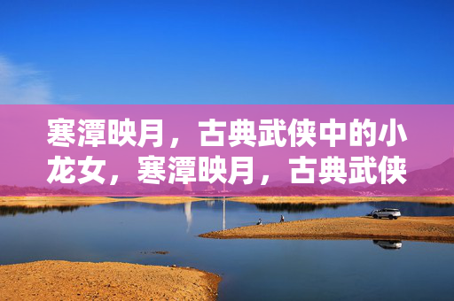寒潭映月，古典武侠中的小龙女，寒潭映月，古典武侠小龙女