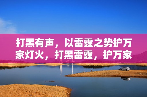 打黑有声，以雷霆之势护万家灯火，打黑雷霆，护万家灯火