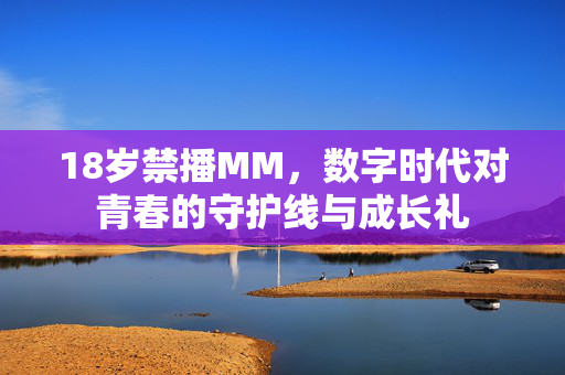 18岁禁播MM，数字时代对青春的守护线与成长礼