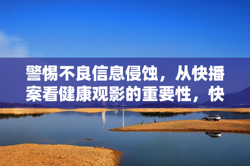 警惕不良信息侵蚀，从快播案看健康观影的重要性，快播案警示，警惕不良信息侵蚀，守护健康观影