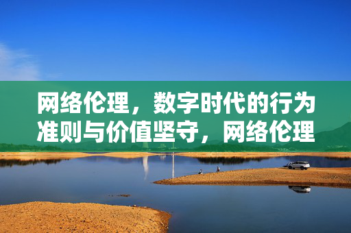 网络伦理，数字时代的行为准则与价值坚守，网络伦理，数字时代的准则与坚守