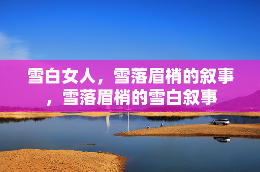 雪白女人，雪落眉梢的叙事，雪落眉梢的雪白叙事