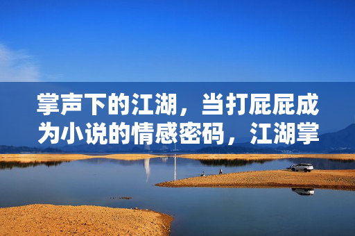 掌声下的江湖，当打屁屁成为小说的情感密码，江湖掌声，打屁屁的情感密码