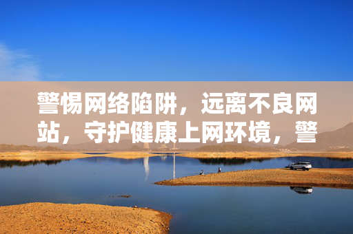 警惕网络陷阱，远离不良网站，守护健康上网环境，警惕网络陷阱 守护健康上网环境