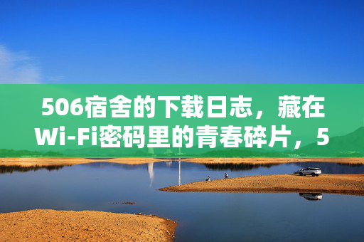 506宿舍的下载日志，藏在Wi-Fi密码里的青春碎片，506宿舍的Wi-Fi密码，下载日志里的青春碎片