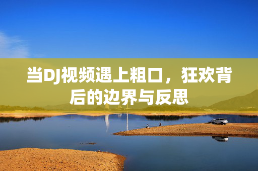 当DJ视频遇上粗口，狂欢背后的边界与反思