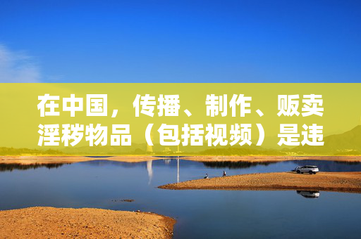 在中国，传播、制作、贩卖淫秽物品（包括视频）是违法犯罪行为，会受到法律的严厉惩处。网络空间不是法外之地，任何内容都必须遵守国家法律法规和公序良俗，网络空间非法外之地，传播淫秽物品必遭法律严惩